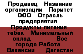 Продавец › Название организации ­ Паритет, ООО › Отрасль предприятия ­ Продукты питания, табак › Минимальный оклад ­ 20 000 - Все города Работа » Вакансии   . Дагестан респ.,Махачкала г.
